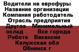 Водители на еврофуры › Название организации ­ Компания-работодатель › Отрасль предприятия ­ Другое › Минимальный оклад ­ 1 - Все города Работа » Вакансии   . Калужская обл.,Обнинск г.